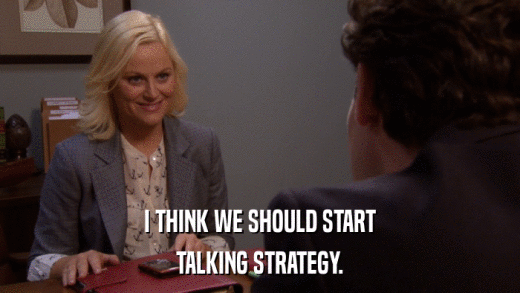 I THINK WE SHOULD START TALKING STRATEGY. 